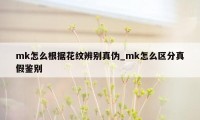 mk怎么根据花纹辨别真伪_mk怎么区分真假鉴别