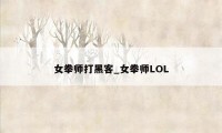 女拳师打黑客_女拳师LOL