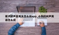 萌犬好声音英文怎么说app_小狗的叫声英语怎么说