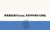 网友都在用什么app_大家平时用什么网站