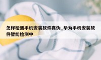 怎样检测手机安装软件真伪_华为手机安装软件智能检测中