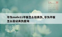 华为mate11平板怎么验真伪_华为平板怎么验证真伪查询