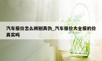 汽车报价怎么辨别真伪_汽车报价大全报的价真实吗