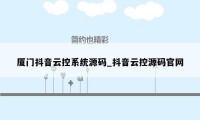 厦门抖音云控系统源码_抖音云控源码官网