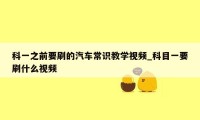 科一之前要刷的汽车常识教学视频_科目一要刷什么视频