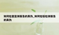 如何检查监测报告的真伪_如何检验检测报告的真伪