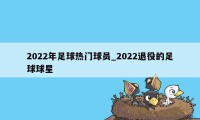 2022年足球热门球员_2022退役的足球球星