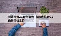 台湾房价2020年走势_台湾房价2021最新价格走势