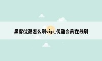 黑客优酷怎么刷vip_优酷会员在线刷