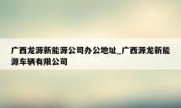 广西龙源新能源公司办公地址_广西源龙新能源车辆有限公司