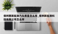 保利惠新能源汽车质量怎么样_保利新能源科技有限公司怎么样