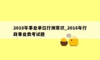 2018年事业单位行测常识_2018年行政事业类考试题