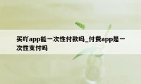 买吖app能一次性付款吗_付费app是一次性支付吗