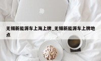 无锡新能源车上海上牌_无锡新能源车上牌地点