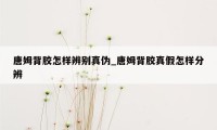 唐姆背胶怎样辨别真伪_唐姆背胶真假怎样分辨