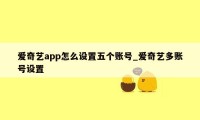 爱奇艺app怎么设置五个账号_爱奇艺多账号设置