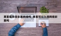 黑客能攻击彩票网络吗_黑客可以入侵网络彩票吗