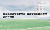 大众新能源宝来充电器_大众宝来新能源充电口打开按钮