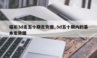 福彩3d走五十期走势图_3d五十期内的基本走势图