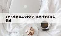 5岁儿童必背100个常识_五岁孩子背什么最好