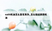 ea88机油怎么鉴定真伪_怎么验证真假机油