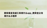 西安乘坐交通工具用什么app_西安坐公交用什么小程序