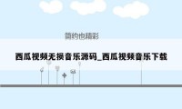 西瓜视频无损音乐源码_西瓜视频音乐下载