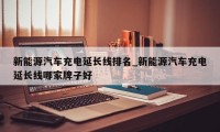 新能源汽车充电延长线排名_新能源汽车充电延长线哪家牌子好