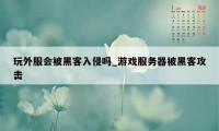 玩外服会被黑客入侵吗_游戏服务器被黑客攻击