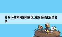 达瓦pe线如何鉴别真伪_达瓦鱼线正品价格表