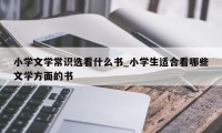 小学文学常识选看什么书_小学生适合看哪些文学方面的书