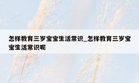 怎样教育三岁宝宝生活常识_怎样教育三岁宝宝生活常识呢