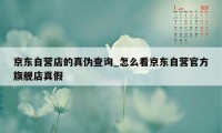 京东自营店的真伪查询_怎么看京东自营官方旗舰店真假