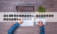 湖北省体育局棋牌运动中心_湖北省体育局棋牌运动管理中心