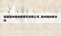 福建福州维纳斯娱乐有限公司_福州维纳斯会所