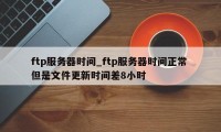 ftp服务器时间_ftp服务器时间正常 但是文件更新时间差8小时