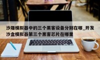 沙雕模拟器中的三个黑客设备分别在哪_开发沙盒模拟器第三个黑客芯片在哪里