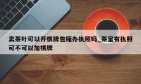 卖茶叶可以开棋牌包厢办执照吗_茶室有执照可不可以加棋牌