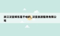 浙江汉宫娱乐是干啥的_汉宫旅游服务有限公司