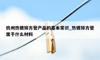 杭州热镀锌方管产品的基本常识_热镀锌方管属于什么材料