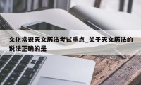 文化常识天文历法考试重点_关于天文历法的说法正确的是