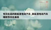 性价比高的新能源电动汽车_新能源电动汽车哪款性价比最高