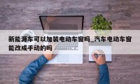 新能源车可以加装电动车窗吗_汽车电动车窗能改成手动的吗