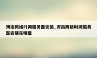 河南网络时间服务器安装_河南网络时间服务器安装在哪里