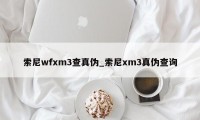 索尼wfxm3查真伪_索尼xm3真伪查询