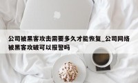 公司被黑客攻击需要多久才能恢复_公司网络被黑客攻破可以报警吗