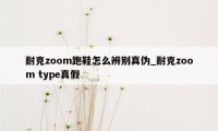 耐克zoom跑鞋怎么辨别真伪_耐克zoom type真假