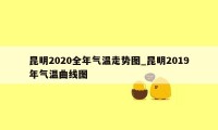 昆明2020全年气温走势图_昆明2019年气温曲线图