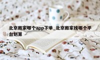 北京搬家哪个app下单_北京搬家找哪个平台划算