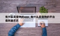 有什么卖宠物的app_有什么卖宠物的平台像阿里巴巴